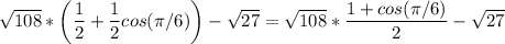 \displaystyle \sqrt{108} *\bigg ( \frac{1}{2} +\frac{1}{2} cos (\pi/6)\bigg )-\sqrt{27} =\sqrt{108} *\frac{1+cos(\pi/6)}{2} -\sqrt{27}