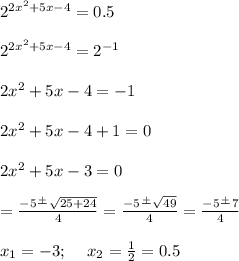 2^{2x^2+5x-4} =0.5\\\\2^{2x^2+5x-4} =2^{-1} \\\\2x^2+5x-4=-1\\\\2x^2+5x-4+1=0\\\\2x^2+5x-3=0\\\\\x=\frac{-5\frac{+}{}\sqrt{25+24} }{4} =\frac{-5\frac{+}{}\sqrt{49} }{4} =\frac{-5\frac{+}{} 7}{4}\\\\x_1=-3;\;\;\;\ x_2=\frac{1}{2} =0.5