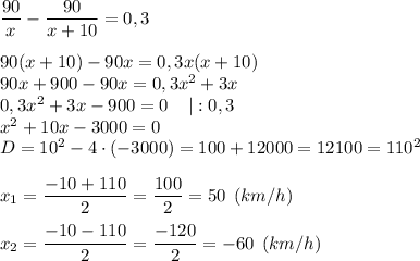 \dfrac{90}{x} -\dfrac{90}{x+10} =0,3\\\\90(x+10)-90x=0,3x(x+10)\\90x+900-90x=0,3x^{2} +3x\\0,3x^{2} +3x-900=0 \: \: \: \: \: | : 0,3\\x^{2} +10x - 3000=0\\D=10^{2} -4 \cdot (-3000)=100+12000=12100=110^{2} \\\\x_{1} =\dfrac{-10+110}{2} =\dfrac{100}{2} =50 \: \:(km/h)\\\\x_{2} =\dfrac{-10-110}{2} =\dfrac{-120}{2} =-60 \: \:(km/h)