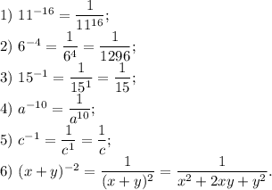 1)\ 11^{-16} = \dfrac{1}{11^{16}};\\2)\ 6^{-4} = \dfrac{1}{6^4} =\dfrac{1}{1296} ;\\3)\ 15^{-1} = \dfrac{1}{15^{1}} = \dfrac{1}{15};\\4)\ a^{-10} = \dfrac{1}{a^{10}};\\5)\ c^{-1} = \dfrac{1}{c^1} = \dfrac{1}{c};\\6)\ (x+y)^{-2} = \dfrac{1}{(x+y)^2} = \dfrac{1}{x^2+2xy+y^2} .