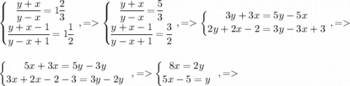 \left \{ \Big{\big {\dfrac{y+x}{y-x}=1\dfrac{2}{3} } \atop \big {\dfrac{y+x-1}{y-x+1}=1\dfrac{1}{2} }} \right. \: \: ,=\left \{ \Big{\big {\dfrac{y+x}{y-x}=\dfrac{5}{3} } \atop \big {\dfrac{y+x-1}{y-x+1}=\dfrac{3}{2} }} \right. \: \: ,=\left \{ \big{\big {3y+3x=5y-5x} \atop \big {2y+2x-2=3y-3x+3}} \right. \: \: ,=\\\\\\\left \{ \big{\big {5x+3x=5y-3y} \atop \big {3x+2x-2-3=3y-2y}} \right. \: \: ,=\left \{ \big{\big {8x=2y } \atop \big {5x-5=y}} \right. \: \: ,=