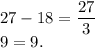 27 - 18 = \dfrac{27}{3}\\9 = 9.