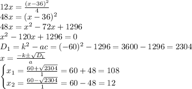 12x=\frac{(x-36)^2}{4}\\48x=(x-36)^2\\48x=x^2-72x+1296\\x^2-120x+1296=0\\D_1=k^2-ac=(-60)^2-1296=3600-1296=2304\\x=\frac{-k\pm \sqrt{D_1}}{a}\\\begin{cases} x_1=\frac{60+\sqrt{2304} }{1}=60+48=108\\x_2=\frac{60-\sqrt{2304} }{1}=60-48=12 \end{cases}