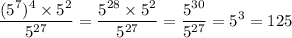 \displaystyle\frac{ ({5}^{7} )^{4} \times {5}^{2} }{ {5}^{27} } = \frac{ {5}^{28} \times {5}^{2} }{ {5}^{27} } = \frac{ {5}^{30} }{ {5}^{27} } = {5}^{3} = 125