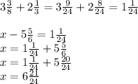 3 \frac{3}{8} + 2 \frac{1}{3} = 3 \frac{9}{24} + 2 \frac{8}{24} = 1 \frac{1}{24} \\ \\ x - 5 \frac{5}{6} = 1 \frac{1}{24} \\ x = 1 \frac{1}{24} + 5 \frac{5}{6} \\ x = 1 \frac{1}{24} + 5 \frac{20}{24} \\ x = 6 \frac{21}{24}