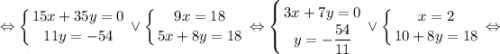 \displaystyle \Leftrightarrow \left \{ {{15x+35y=0} \atop {11y=-54}} \right. \vee \left \{ {{9x=18} \atop {5x+8y=18}} \right. \Leftrightarrow \left \{ {{3x+7y=0} \atop {y=-\dfrac{54}{11}}} \right. \vee \left \{ {{x=2} \atop {10+8y=18}} \right. \Leftrightarrow