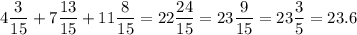 4\dfrac{3}{15} + 7 \dfrac{13}{15} + 11\dfrac{8}{15} =22\dfrac{24}{15} =23\dfrac{9}{15}=23\dfrac{3}{5} =23.6