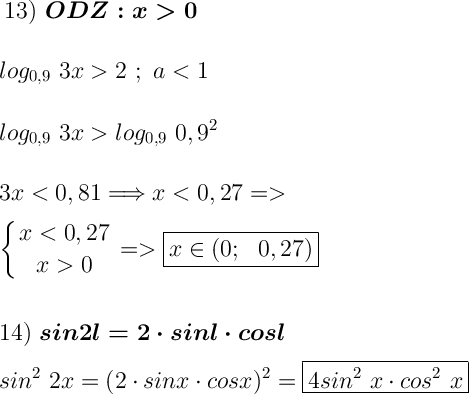 \displaystyle\ \Large 13) \ \boldsymbol{ODZ: x0} \\\\\\ log_{0,9} \ 3x2 \ ; \ alog_{0,9} \ 0,9^2 \\\\\\3x \boxed{x\in(0; \ \ 0,27) } \\\\\\\\ \num 14) \ \boldsymbol{sin2l=2\cdot sinl \cdot cosl} \\\\sin^2\ 2x= (2 \cdot sinx \cdot cosx)^2=\boxed{4sin^2\ x\cdot cos^2 \ x}