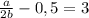 \frac{a}{2b} - 0,5 = 3