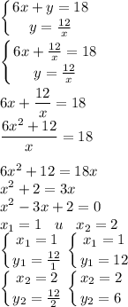 \displaystyle\left \{ {{6x+y=18} \atop {y=\frac{12}{x}}} \right. \\\\\left \{ {{6x+\frac{12}{x}=18} \atop {y=\frac{12}{x}}} \right. \\\\6x+\frac{12}{x} =18\\\frac{6x^{2} +12}{x} =18\\\\6x^{2} +12=18x\\x^{2} +2=3x\\x^{2} -3x+2=0\\x_{1} =1 \:\:\:\:u \:\:\:\:x_{2}=2\\\left \{ {{x_{1}=1} \atop {y_{1}=\frac{12}{1}}} \right.\left \{ {{x_{1}=1} \atop {y_{1}=12}} \right.\\\left \{ {{x_{2}=2} \atop {y_{2}=\frac{12}{2}}} \right.\left \{ {{x_{2}=2} \atop {y_{2}=6}} \right.