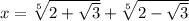 x=\sqrt[5]{2+\sqrt{3}} +\sqrt[5]{2-\sqrt{3}}