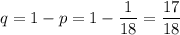 q=1-p=1-\dfrac{1}{18}=\dfrac{17}{18}