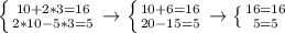 \left \{ {{10+2*3=16} \atop {2*10-5*3=5}} \right. \rightarrow \left \{ {10+6=16} \atop {20-15=5}} \right. \rightarrow \left \{ {{16=16} \atop {5=5}} \right.