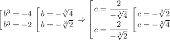 \displaystyle \left [ {{b^3=-4} \atop {b^3=-2}} \right. \left [ {{b=-\sqrt[3]{4} } \atop {b=-\sqrt[3]{2} }} \right. \Rightarrow \left [ {{c=\dfrac{2}{-\sqrt[3]{4}}} \atop {c=\dfrac{2}{-\sqrt[3]{2}}} \right. \left [ {{c=-\sqrt[3]{2}} \atop {c=-\sqrt[3]{4}}} \right.