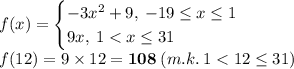 f(x) = \begin{cases} - 3 {x}^{2} + 9, \: - 19 \leq x \leq 1 \\ 9x, \: 1 < x \leq31 \end{cases} \\ f(12) = 9 \times 12 = \boldsymbol{108} \: (m.k. \: 1 < 12 \leq31)