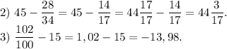 2)\ 45-\dfrac{28}{34} = 45 - \dfrac{14}{17} = 44 \dfrac{17}{17} - \dfrac{14}{17} = 44\dfrac{3}{17}.\\3)\ \dfrac{102}{100} - 15= 1,02-15=-13,98.