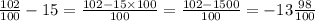 \frac{102}{100} - 15 = \frac{102 - 15 \times 100}{100} = \frac{102 - 1500}{100} = - 13 \frac{98}{100}