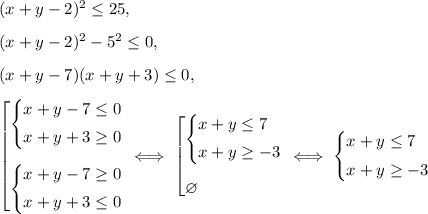 (x+y-2)^2\leq25,\\[8pt](x+y-2)^2-5^2\leq 0,\\[8pt](x+y-7)(x+y+3)\leq 0,\\[8pt]\left[\begin{array}{@{}l@{}} \left\{\begin{array}{@{}l@{}}x+y-7\leq0\\[5pt]x+y+3\geq 0\end{array}\right.\\[18pt] \left\{\begin{array}{@{}l@{}}x+y-7\geq0\\[5pt]x+y+3\leq 0\end{array}\right. \end{array}\right.\iff\left[\begin{array}{@{}l@{}} \left\{\begin{array}{@{}l@{}}x+y\leq7\\[5pt]x+y\geq -3\end{array}\right.\\[18pt] \varnothing\end{array}\right.\iff\left\{\begin{array}{@{}l@{}}x+y\leq7\\[5pt]x+y\geq -3\end{array}\right.