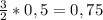 \frac{3}{2} *0,5 =0,75