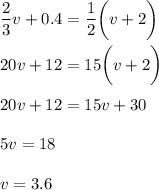 \dfrac{2}{3} v + 0.4 = \dfrac{1}{2} \bigg (v + 2 \bigg) \\\\20 v + 12 = 15 \bigg (v + 2 \bigg) \\\\20v+12=15v+30 \\\\5v=18 \\\\v = 3.6