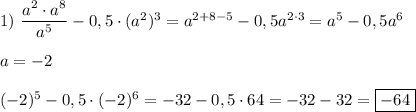 1) \ \dfrac{a^{2}\cdot a^{8}}{a^{5} }-0,5\cdot (a^{2} )^{3} =a^{2+8-5}-0,5a^{2\cdot 3} =a^{5}-0,5a^{6}\\\\a=-2\\\\(-2)^{5}-0,5\cdot (-2)^{6}=-32-0,5\cdot 64=-32-32=\boxed{-64}