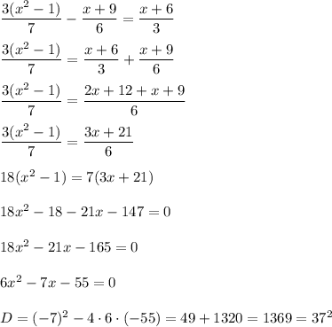 \dfrac{3(x^{2}-1) }{7}-\dfrac{x+9}{6}=\dfrac{x+6}{3} \\\\\dfrac{3(x^{2}-1) }{7}=\dfrac{x+6}{3}+\dfrac{x+9}{6}\\\\\dfrac{3(x^{2}-1) }{7}=\dfrac{2x+12+x+9}{6}\\\\\dfrac{3(x^{2}-1) }{7}=\dfrac{3x+21}{6}\\\\18(x^{2} -1)=7(3x+21)\\\\18x^{2}-18-21x-147=0\\\\18x^{2} -21x-165=0\\\\6x^{2}-7x-55=0\\\\D=(-7)^{2}-4\cdot 6\cdot (-55)=49+1320=1369=37^{2}