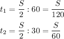 \displaystyle t_1 = \frac{S}{2} :60 = \frac{S}{120} \\\\t_2=\frac{S}{2} :30 = \frac{S}{60}