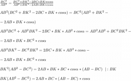 \frac{BC^2}{AB^2}=\frac{BC^2+BK^2-2BC*BK*cos\alpha }{AB^2+BK^2-2AB*BK*cos\alpha } \\ \\ AB^2(BC^2+BK^2 -2BC*BK*cos\alpha)=BC^2(AB^2+BK^2-\\ \\ -2AB*BK*cos\alpha ) \\ \\ AB^2BC^2+AB^2BK^2- 2BC*BK*AB^2*cos\alpha=AB^2AB^2+BC^2BK^2-\\ \\ -2AB*BK*BC^2* cos\alpha \\ \\ AB^2BK^2-BC^2BK^2=2BC*BK*AB^2*cos\alpha-\\ \\ -2AB*BK*BC^2*cos\alpha \\ \\ BK^2(AB^2-BC^2)=2AB*BK*BC*cos\alpha*(AB-BC) \ \ |:BK \\ \\ BK(AB^2-BC^2)=2AB*BC*(AB-BC)*cos\alpha