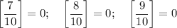 $\left[\frac{7}{10}\right]=0;\ \ \ \left[\frac{8}{10}\right]=0;\ \ \ \left[\frac{9}{10}\right]=0