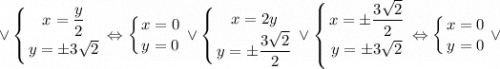 \displaystyle \vee \left \{ {{x=\dfrac{y}{2}} \atop {y=\pm 3\sqrt{2}}} \right. \Leftrightarrow \left \{ {{x=0} \atop {y=0}} \right. \vee \left \{ {{x=2y} \atop {y=\pm \dfrac{3\sqrt{2}}{2}}} \right. \vee \left \{ {{x=\pm \dfrac{3\sqrt{2}}{2}} \atop {y=\pm 3\sqrt{2}}} \right. \Leftrightarrow \left \{ {{x=0} \atop {y=0}} \right. \vee