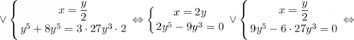 \displaystyle \vee \left \{ {{x=\dfrac{y}{2}} \atop {y^{5}+8y^{5}=3 \cdot 27y^{3} \cdot 2}} \right. \Leftrightarrow \left \{ {{x=2y} \atop {2y^{5}-9y^{3}=0}} \right. \vee \left \{ {{x=\dfrac{y}{2}} \atop {9y^{5}-6 \cdot 27y^{3}=0}} \right. \Leftrightarrow