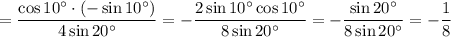 =\dfrac{ \cos10^\circ\cdot (- \sin10^\circ)}{4\sin20^\circ}=-\dfrac{ 2\sin10^\circ\cos10^\circ}{8\sin20^\circ}=-\dfrac{ \sin20^\circ}{8\sin20^\circ}=-\dfrac{1}{8}