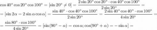 \cos40^\circ \cos20^\circ\cos100^\circ=\left[\sin 20^\circ\neq 0\right]=\dfrac{ 2\sin20^\circ\cos20^\circ \cdot \cos40^\circ\cos100^\circ}{2\sin20^\circ}=\\ =\left[\sin2\alpha=2\sin\alpha\cos\alpha\right]=\dfrac{ \sin40^\circ\cdot \cos40^\circ\cos100^\circ}{2\sin20^\circ}=\dfrac{ 2\sin40^\circ\cos40^\circ\cdot \cos100^\circ}{4\sin20^\circ}=\\ =\dfrac{ \sin80^\circ\cdot \cos100^\circ}{4\sin20^\circ}=[\sin(90^\circ-\alpha)=\cos\alpha;\cos(90^\circ+\alpha)=-\sin\alpha]=