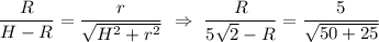 \dfrac{R}{H-R}=\dfrac{r}{\sqrt{H^2+r^2}}~\Rightarrow~\dfrac{R}{5\sqrt{2}-R}=\dfrac{5}{\sqrt{50+25}}