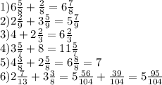 1)6 \frac{5}{8} + \frac{2}{8} = 6 \frac{7}{8} \\ 2)2 \frac{2}{9} + 3 \frac{5}{9} = 5 \frac{7}{9} \\ 3)4 + 2 \frac{2}{3} = 6 \frac{2}{3} \\ 4)3 \frac{5}{7} + 8 = 11 \frac{5}{7} \\ 5)4 \frac{3}{8} + 2 \frac{5}{8} = 6 \frac{8}{8} = 7 \\ 6)2 \frac{7}{13 } + 3 \frac{3}{8} = 5 \frac{56}{104} + \frac{39}{104} = 5 \frac{95}{104}