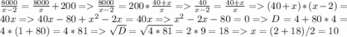 \frac{8000}{x-2} =\frac{8000}{x} + 200 = \frac{8000}{x-2} =200*\frac {40+x}{x} = \frac{40}{x-2} =\frac{40+x}{x} = (40+x) * (x-2) = 40x = 40x-80+x^2-2x = 40x = x^2 - 2x - 80 = 0 = D = 4 + 80*4 = 4*(1+80) = 4*81 = \sqrt{D} = \sqrt{4*81} = 2*9 = 18 = x = (2+18)/2 = 10