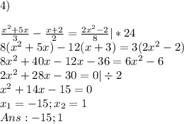 4)\\\\\frac{x^2+5x}{3}-\frac{x+2}{2}=\frac{2x^2-2}{8} |*24\\8(x^2+5x)-12(x+3)=3(2x^2-2)\\8x^2+40x-12x-36=6x^2-6\\2x^2+28x-30=0 |\div 2\\x^2+14x-15=0 \\x_1=-15; x_2=1\\Ans: -15; 1