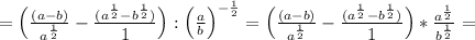 = \Big(\frac{(a-b)}{a^{\frac{1}{2} }} -\frac{(a^{\frac{1}{2} }-b^{\frac{1}{2} })}{\big 1} \Big):\Big(\frac{a}{b} \Big)^{-\frac{1}{2} }= \Big(\frac{(a-b)}{a^{\frac{1}{2} }} -\frac{(a^{\frac{1}{2} }-b^{\frac{1}{2} })}{\big 1} \Big)*\frac{a^{\frac{1}{2} }}{b^{\frac{1}{2} } }}=