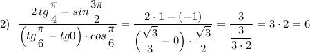 2)\ \ \dfrac{2\, tg\dfrac{\pi}{4}-sin\dfrac{3\pi}{2}}{\Big(tg\dfrac{\pi}{6}-tg0\Big)\cdot cos\dfrac{\pi}{6}}=\dfrac{2\cdot 1-(-1)}{\Big(\dfrac{\sqrt3}{3}-0\Big)\cdot \dfrac{\sqrt3}{2}}=\dfrac{3}{\dfrac{3}{3\cdot 2}}=3\cdot 2=6