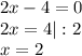 2x - 4 = 0\\2x = 4|:2\\x = 2