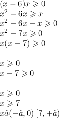 (x - 6)x \geqslant 0 \\ {x}^{2} - 6x \geqslant x \\ {x}^{2} - 6x - x \geqslant 0 \\ {x}^{2} - 7x \geqslant 0 \\ x(x - 7) \geqslant 0 \\ \\ x \geqslant 0 \\ x - 7 \geqslant 0 \\ \\ x \geqslant 0 \\ x \geqslant 7 \\ x ∈ ( - ∞,0)\:[7, + ∞)