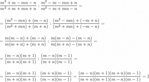 \displaystyle \frac{m^2+m-mn-n}{m^2+m+mn+n}:\frac{m^2-m-mn+n}{m^2-m+mn-n}=\\\\\\=\frac{(m^2-mn)+(m-n)}{(m^2+mn)+(m+n)}:\frac{(m^2-mn)+(-m+n)}{(m^2+mn)+(-m-n)}=\\\\\\=\frac{m(m-n)+(m-n)}{m(m+n)+(m+n)}:\frac{m(m-n)-(m-n)}{m(m+n)-(m+n)}=\\\\\\=\frac{(m-n)(m+1)}{(m+n)(m+1)}:\frac{(m-n)(m-1)}{(m+n)(m-1)}=\\\\\\=\frac{(m-n)(m+1)}{(m+n)(m+1)}\cdot \frac{(m+n)(m-1)}{(m-n)(m-1)}=\frac{(m-n)(m+1)(m+n)(m-1)}{(m+n)(m+1)(m-n)(m-1)}=1