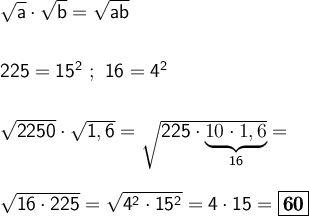 \sf \large \boldsymbol {} \sqrt{a} \cdot \sqrt{b} = \sqrt{ab } \\\\\\225=15 ^2 \ ; \ 16=4^2 \\\\\\ \sqrt{2250} \cdot \sqrt{1,6} =\sqrt{225\cdot \underbrace{10 \cdot 1,6}_{16}} = \\\\\\\sqrt{16\cdot 225} =\sqrt{4^2\cdot 15^2} =4\cdot 15 =\boxed{\pmb{{60}}}