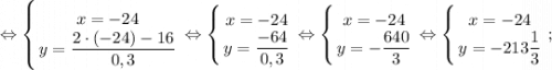 \displaystyle \Leftrightarrow \left \{ {{x=-24} \atop {y=\dfrac{2 \cdot (-24)-16}{0,3}}} \right. \Leftrightarrow \left \{ {{x=-24} \atop {y=\dfrac{-64}{0,3}}} \right. \Leftrightarrow \left \{ {{x=-24} \atop {y=-\dfrac{640}{3}}} \right. \Leftrightarrow \left \{ {{x=-24} \atop {y=-213\dfrac{1}{3}}} \right. ;