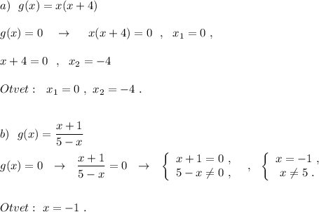 a)\ \ g(x)=x(x+4)\\\\g(x)=0\ \ \ \to \ \ \ \ x(x+4)=0\ \ ,\ \ x_1=0\ ,\\\\x+4=0\ \ ,\ \ x_2=-4\\\\Otvet:\ \ x_1=0\ ,\ x_2=-4\ .\\\\\\b)\ \ g(x)=\dfrac{x+1}{5-x}\\\\g(x)=0\ \ \to \ \ \dfrac{x+1}{5-x}=0\ \ \to \ \ \left\{\begin{array}{ccc}x+1=0\ ,\\5-x\ne 0\ ,\end{array}\right\ \ ,\ \ \left\{\begin{array}{ccc}x=-1\ ,\\x\ne 5\ .\end{array}\right\\\\\\Otvet:\ x=-1\ .