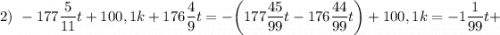 2) \ -177\dfrac{5}{11}t+100,1k+176\dfrac{4}{9}t=-\bigg (177\dfrac{45}{99}t-176\dfrac{44}{99}t \bigg )+100,1k=-1\dfrac{1}{99}t+