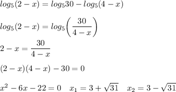 \displaystyle log_5(2-x)=log_530-log_5(4-x)\\\\log_5(2-x) = log_5\bigg (\frac{30}{4-x } \bigg )\\\\2-x = \frac{30}{4-x} \\\\(2-x)(4-x)-30=0\\\\x^2 -6x -22 =0\quad x_1 = 3+\sqrt{31} \quad x_2=3-\sqrt{31} \\\\