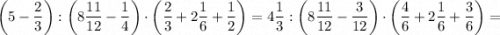 \bigg (5-\dfrac{2}{3} \bigg ): \bigg (8\dfrac{11}{12}-\dfrac{1}{4} \bigg ) \cdot \bigg (\dfrac{2}{3}+2\dfrac{1}{6}+\dfrac{1}{2} \bigg )=4\dfrac{1}{3}: \bigg (8\dfrac{11}{12}-\dfrac{3}{12} \bigg ) \cdot \bigg (\dfrac{4}{6}+2\dfrac{1}{6}+\dfrac{3}{6} \bigg )=