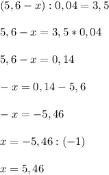 (5,6-x): 0,04 = 3,5\\\\5,6-x=3,5*0,04\\\\5,6-x=0,14\\\\-x=0,14-5,6\\\\-x=-5,46\\\\x=-5,46:(-1)\\\\x=5,46