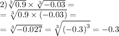 \\ \\ 2) \sqrt[3]{0.9 } \times \sqrt[3]{ - 0.03} = \\ = \sqrt[3]{0.9 \times ( - 0.03)} = \\ = \sqrt[3]{ - 0.027} = \sqrt[3]{( - {0.3)}^{3} } = - 0.3